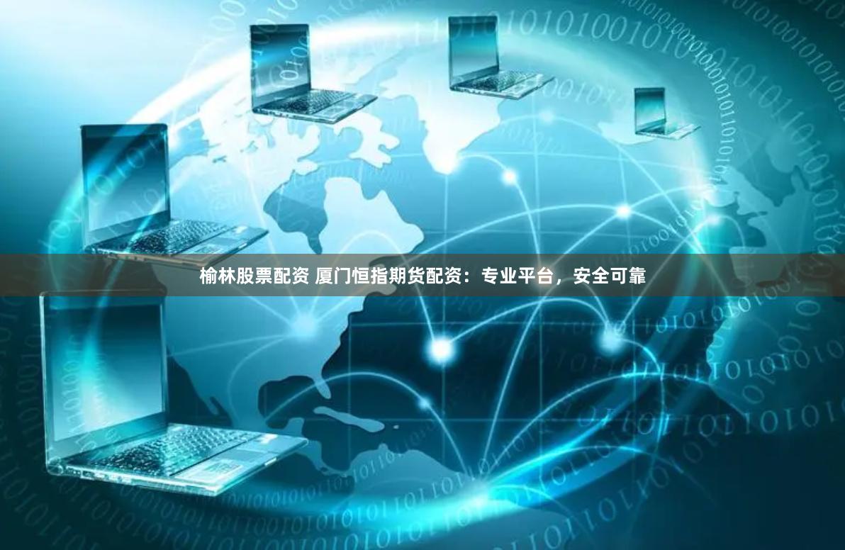 榆林股票配资 厦门恒指期货配资：专业平台，安全可靠