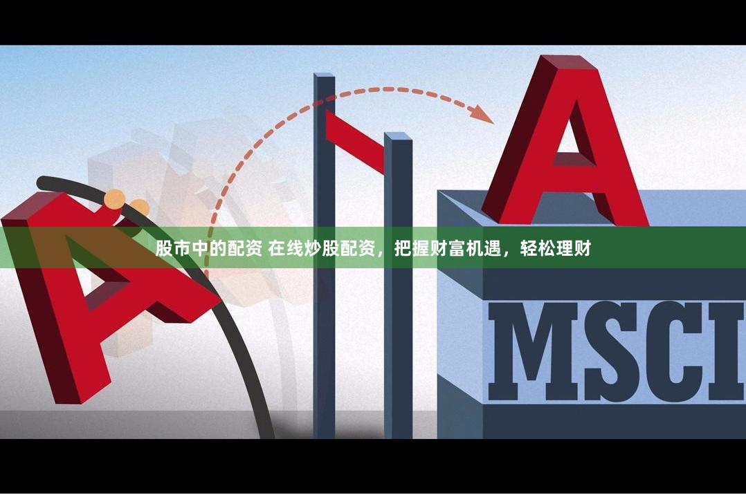 股市中的配资 在线炒股配资，把握财富机遇，轻松理财