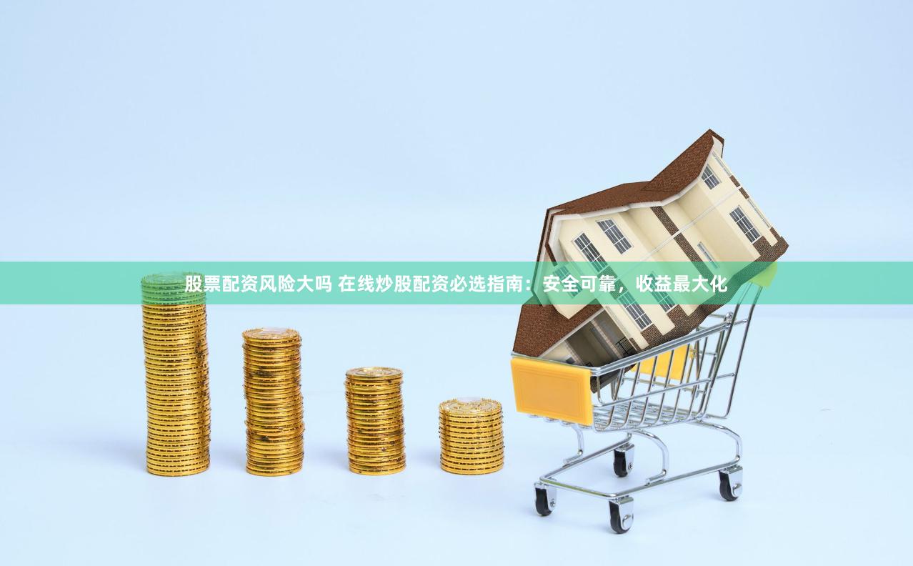 股票配资风险大吗 在线炒股配资必选指南：安全可靠，收益最大化