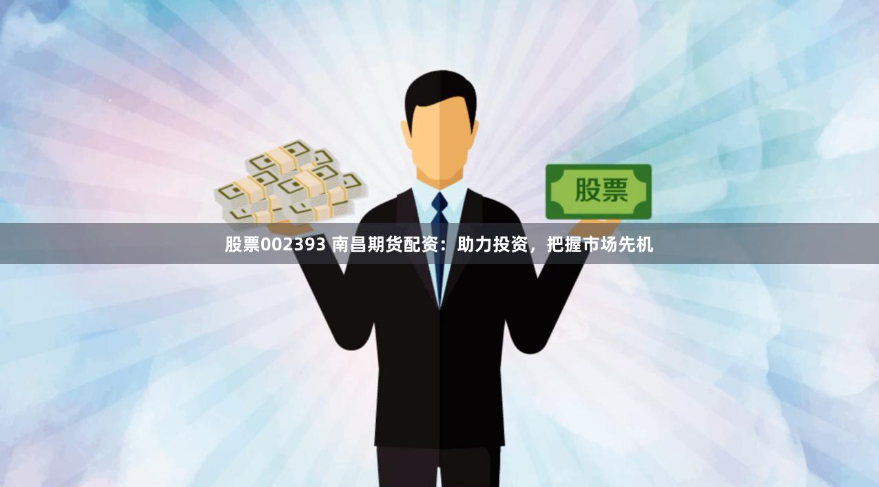 股票002393 南昌期货配资：助力投资，把握市场先机