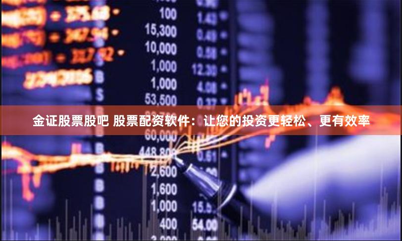 金证股票股吧 股票配资软件：让您的投资更轻松、更有效率