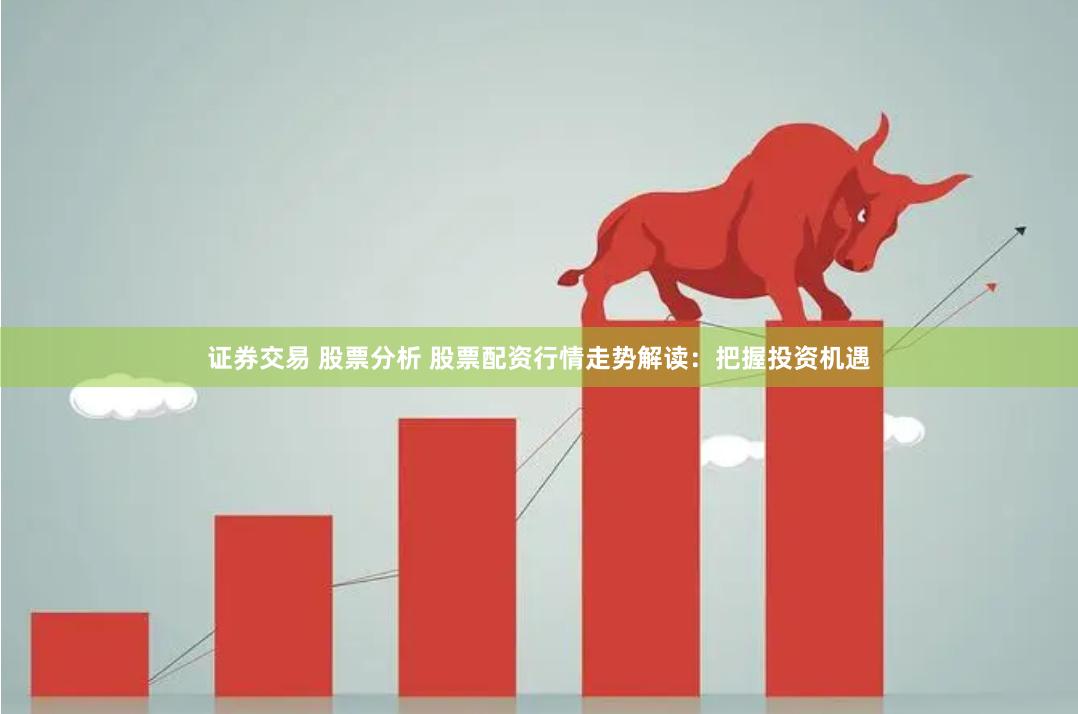 证券交易 股票分析 股票配资行情走势解读：把握投资机遇
