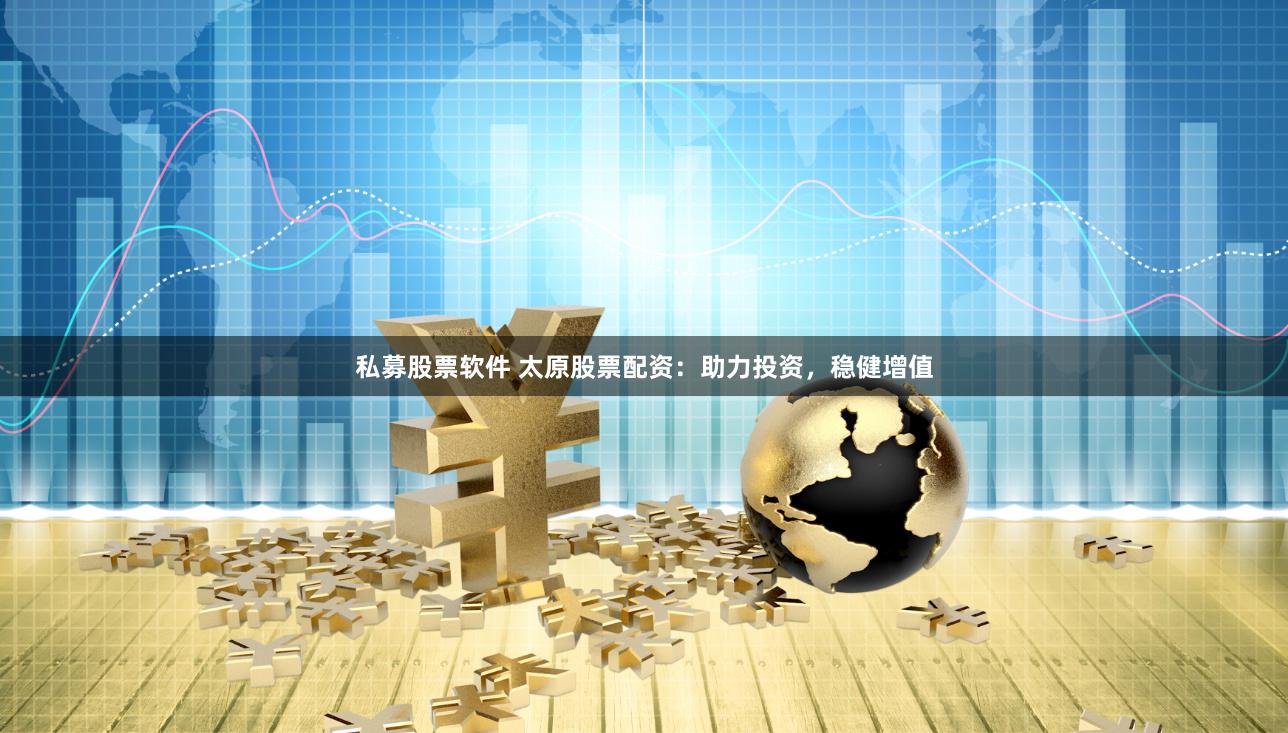 私募股票软件 太原股票配资：助力投资，稳健增值
