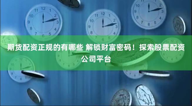 期货配资正规的有哪些 解锁财富密码！探索股票配资公司平台