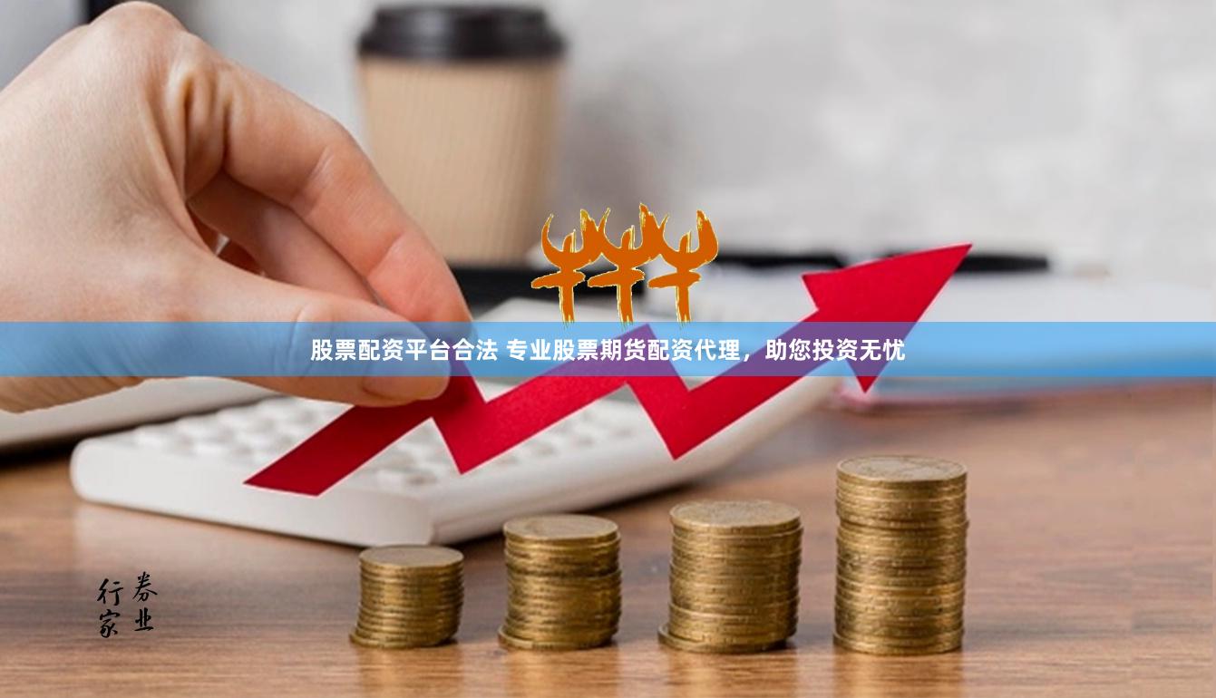 股票配资平台合法 专业股票期货配资代理，助您投资无忧