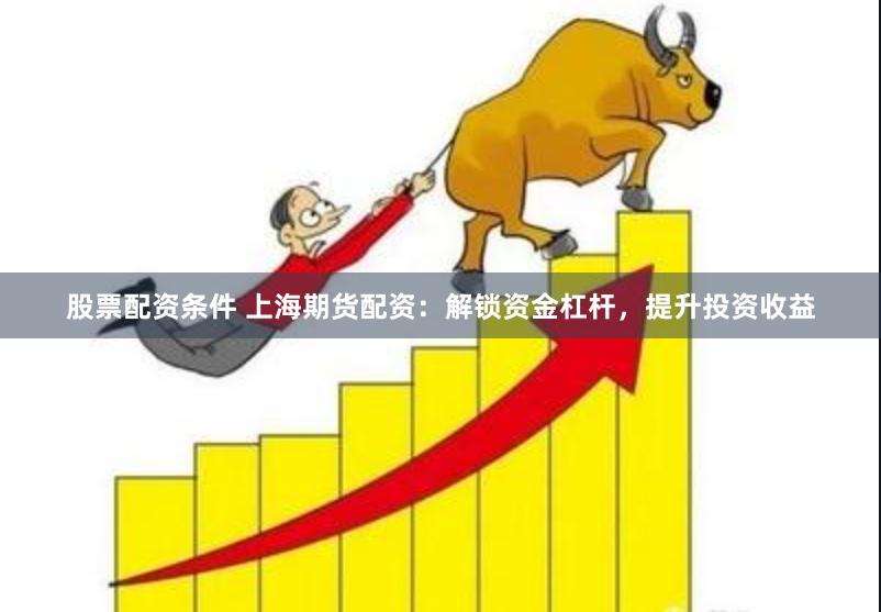 股票配资条件 上海期货配资：解锁资金杠杆，提升投资收益