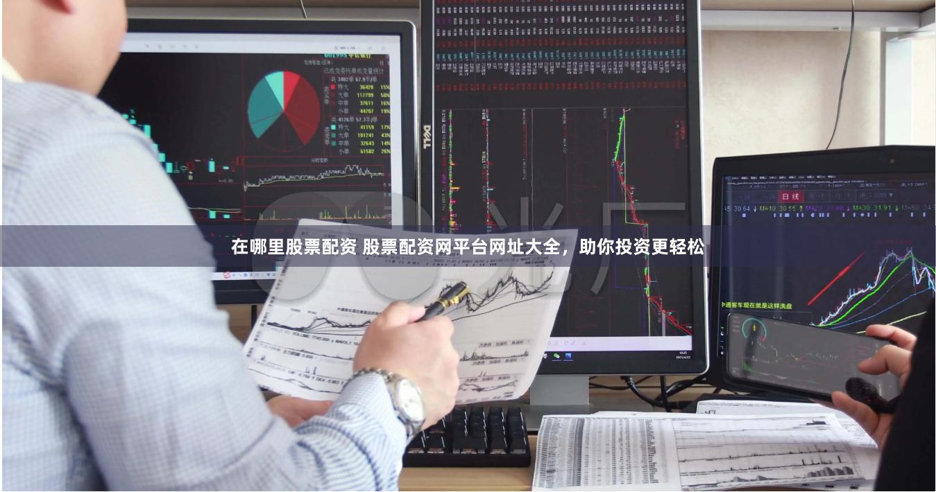 在哪里股票配资 股票配资网平台网址大全，助你投资更轻松