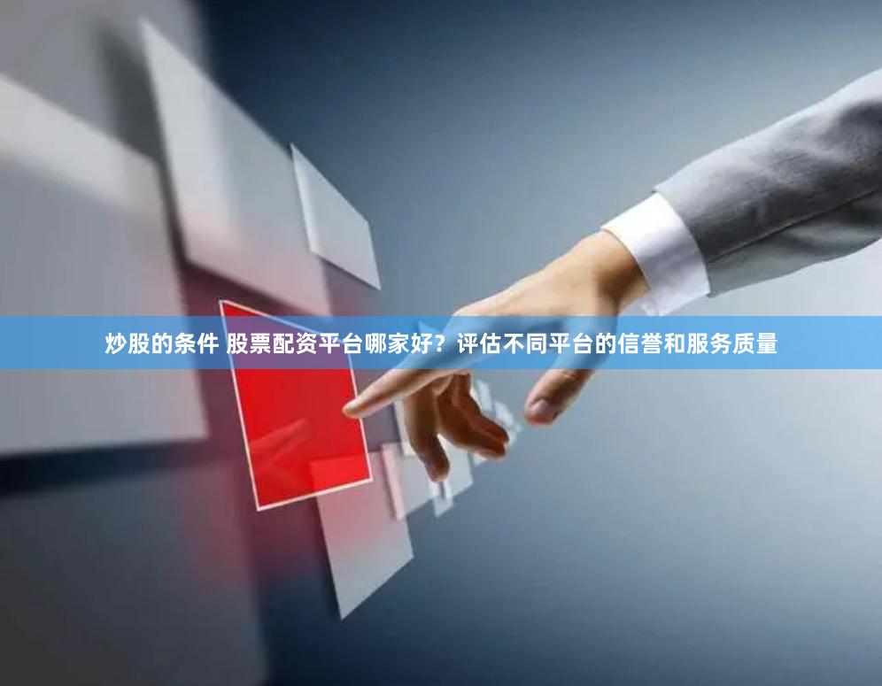 炒股的条件 股票配资平台哪家好？评估不同平台的信誉和服务质量