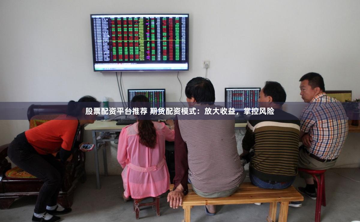 股票配资平台推荐 期货配资模式：放大收益，掌控风险