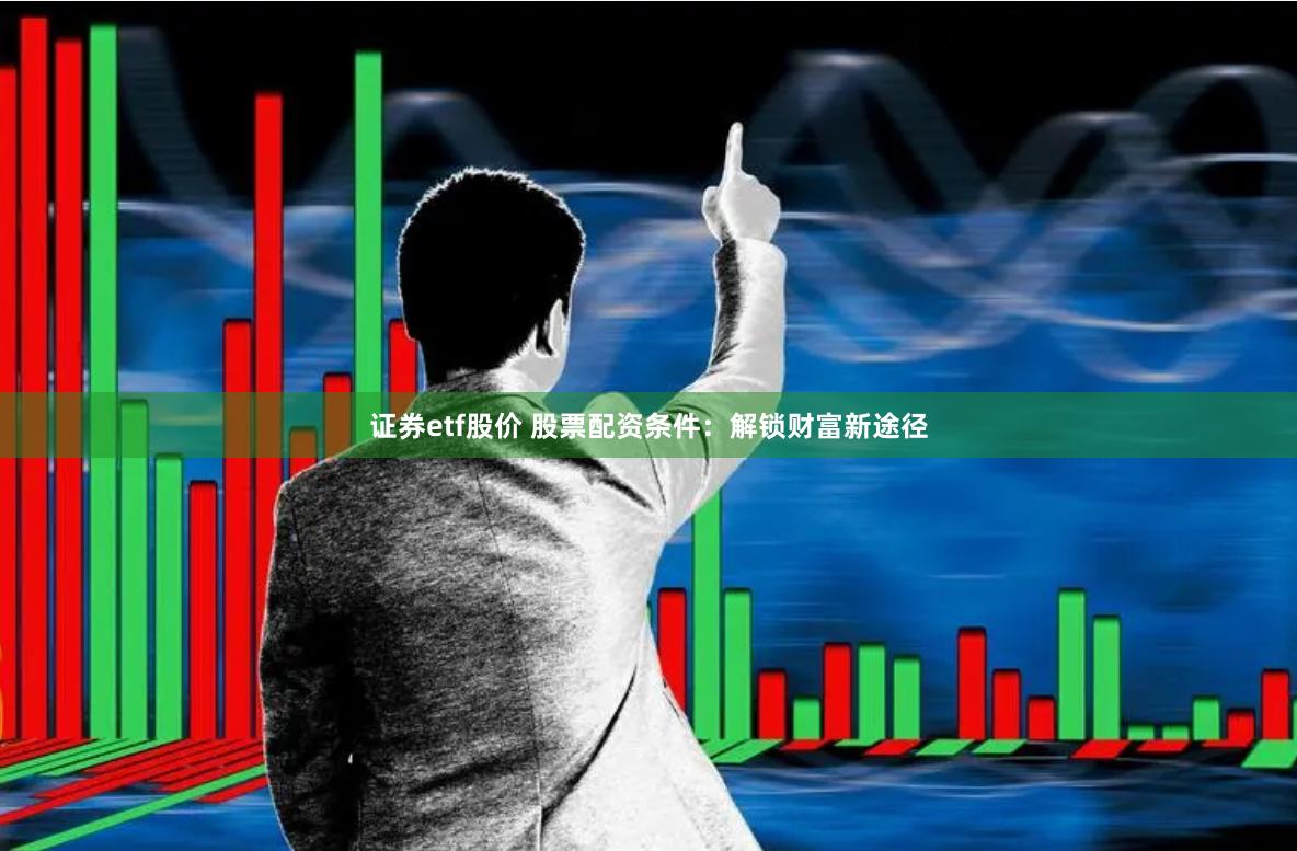 证券etf股价 股票配资条件：解锁财富新途径