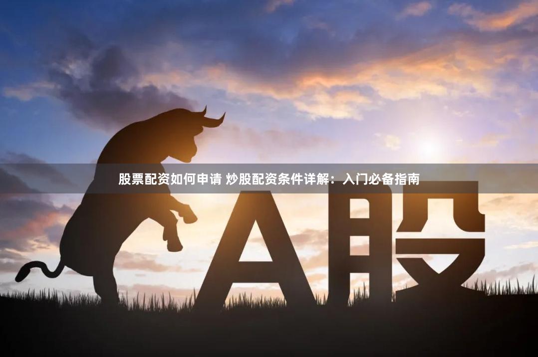 股票配资如何申请 炒股配资条件详解：入门必备指南