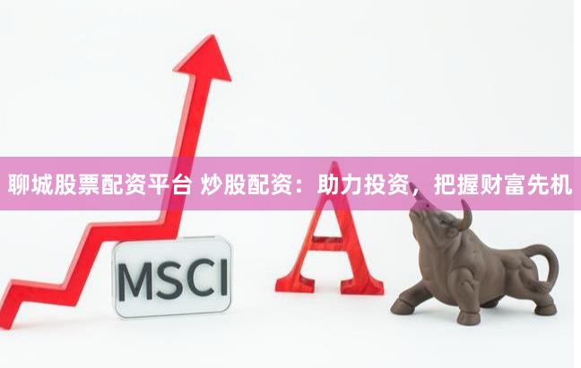 聊城股票配资平台 炒股配资：助力投资，把握财富先机