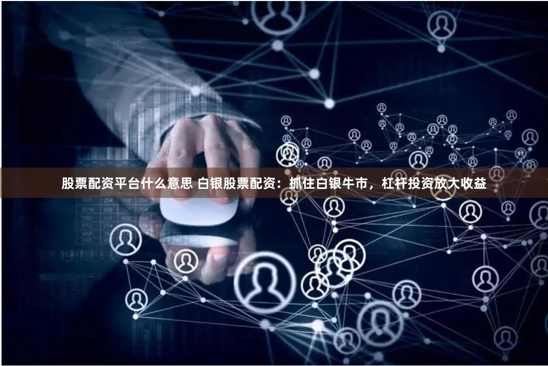 股票配资平台什么意思 白银股票配资：抓住白银牛市，杠杆投资放大收益