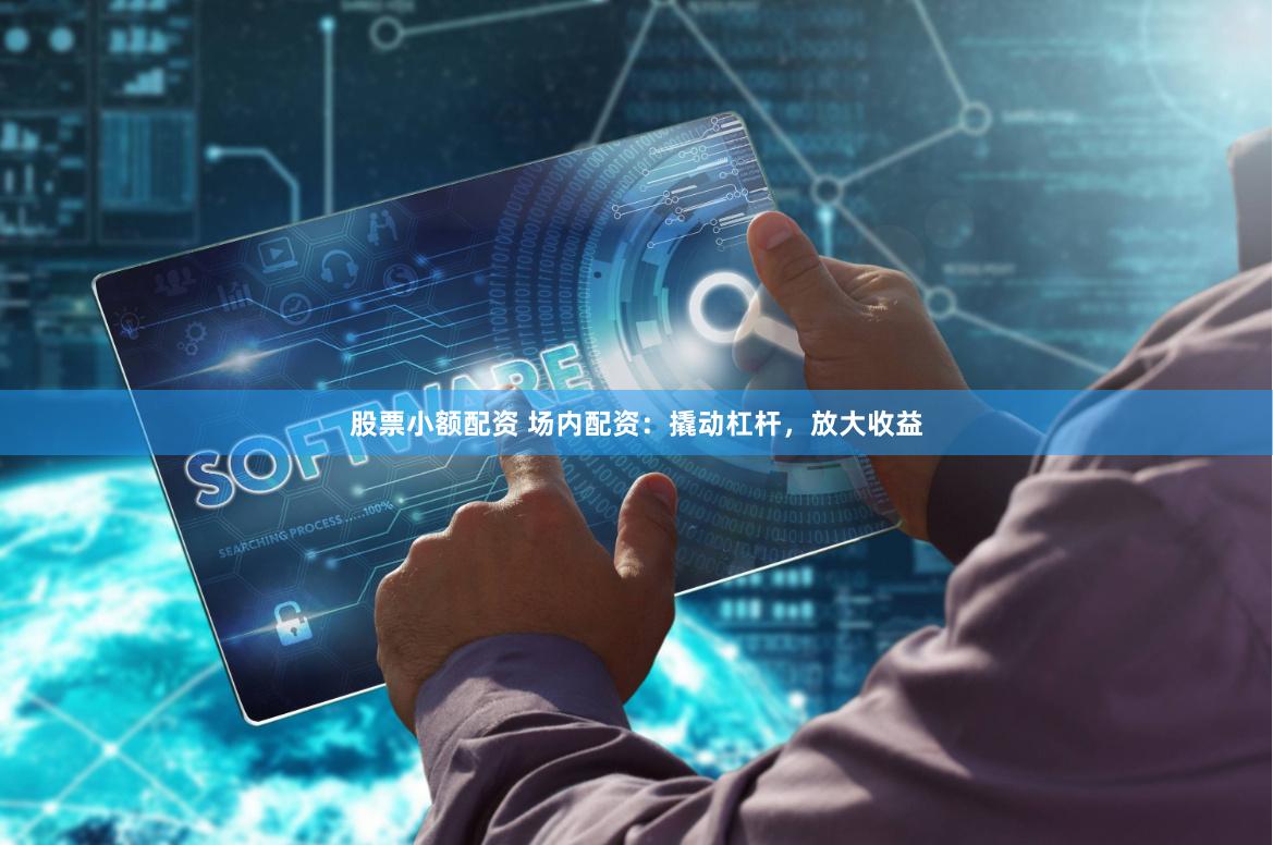 股票小额配资 场内配资：撬动杠杆，放大收益