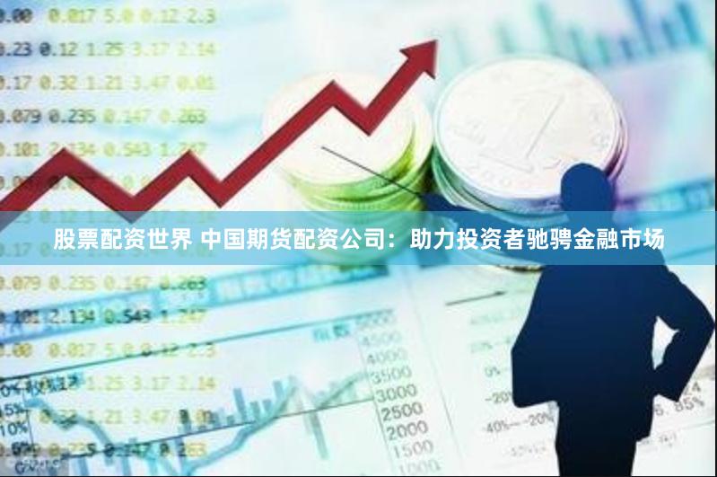 股票配资世界 中国期货配资公司：助力投资者驰骋金融市场