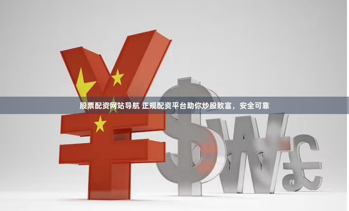 股票配资网站导航 正规配资平台助你炒股致富，安全可靠