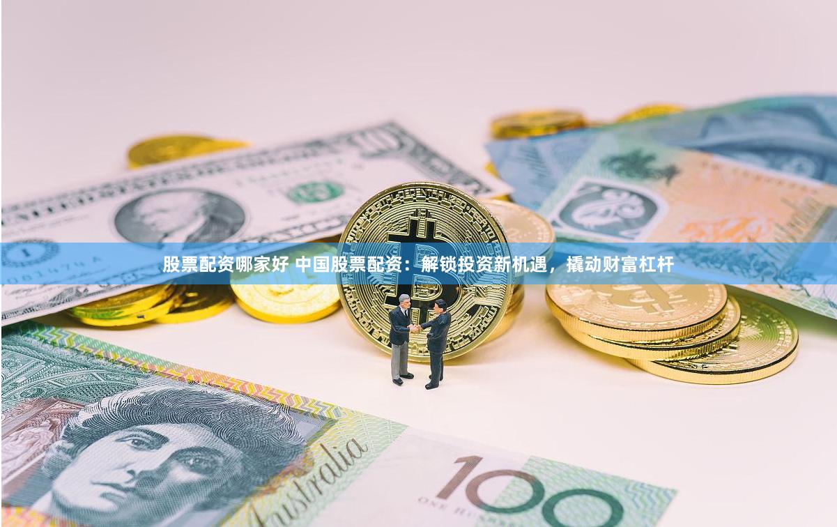 股票配资哪家好 中国股票配资：解锁投资新机遇，撬动财富杠杆