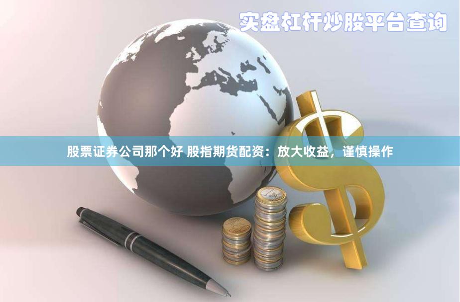 股票证券公司那个好 股指期货配资：放大收益，谨慎操作