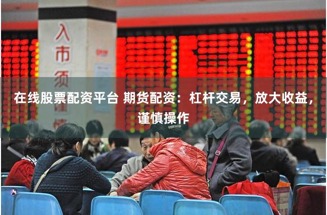 在线股票配资平台 期货配资：杠杆交易，放大收益，谨慎操作