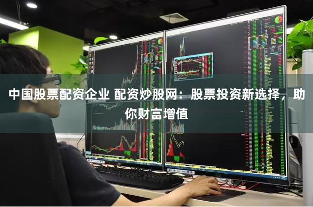 中国股票配资企业 配资炒股网：股票投资新选择，助你财富增值