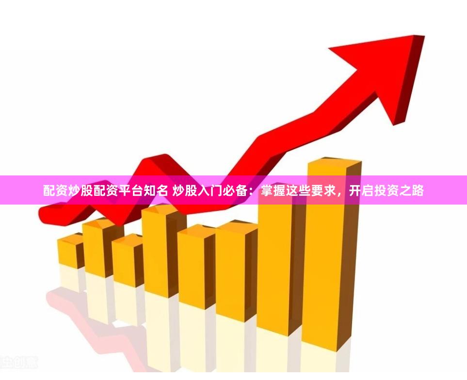 配资炒股配资平台知名 炒股入门必备：掌握这些要求，开启投资之路