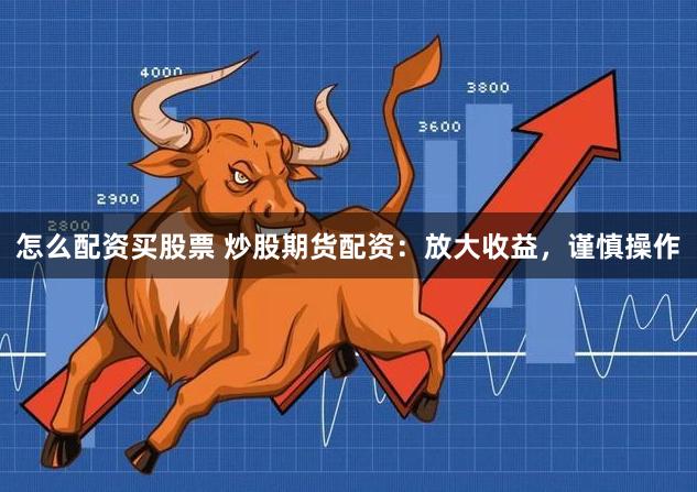 怎么配资买股票 炒股期货配资：放大收益，谨慎操作