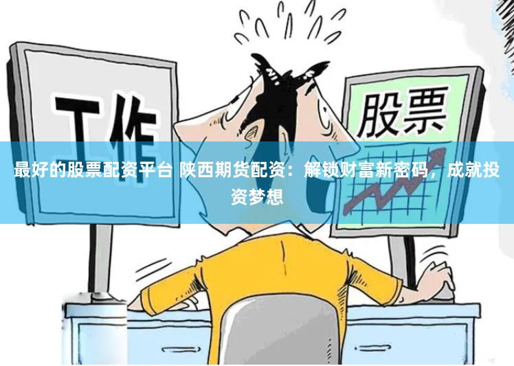 最好的股票配资平台 陕西期货配资：解锁财富新密码，成就投资梦想