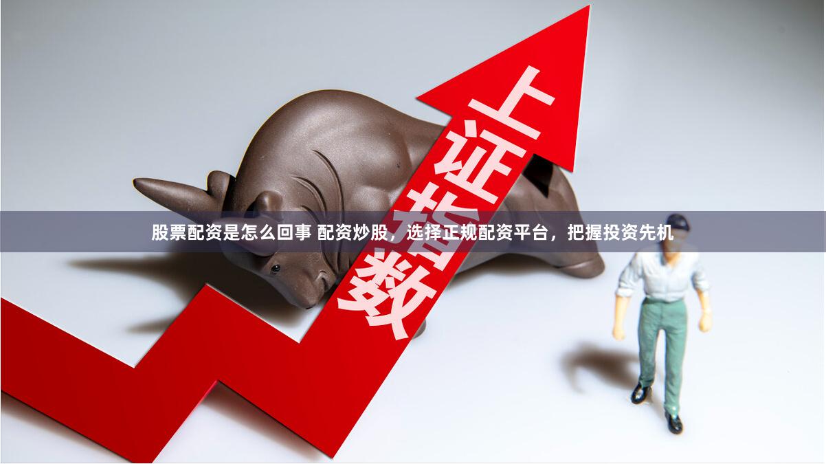 股票配资是怎么回事 配资炒股,选择正规配资平台,把握投资先机
