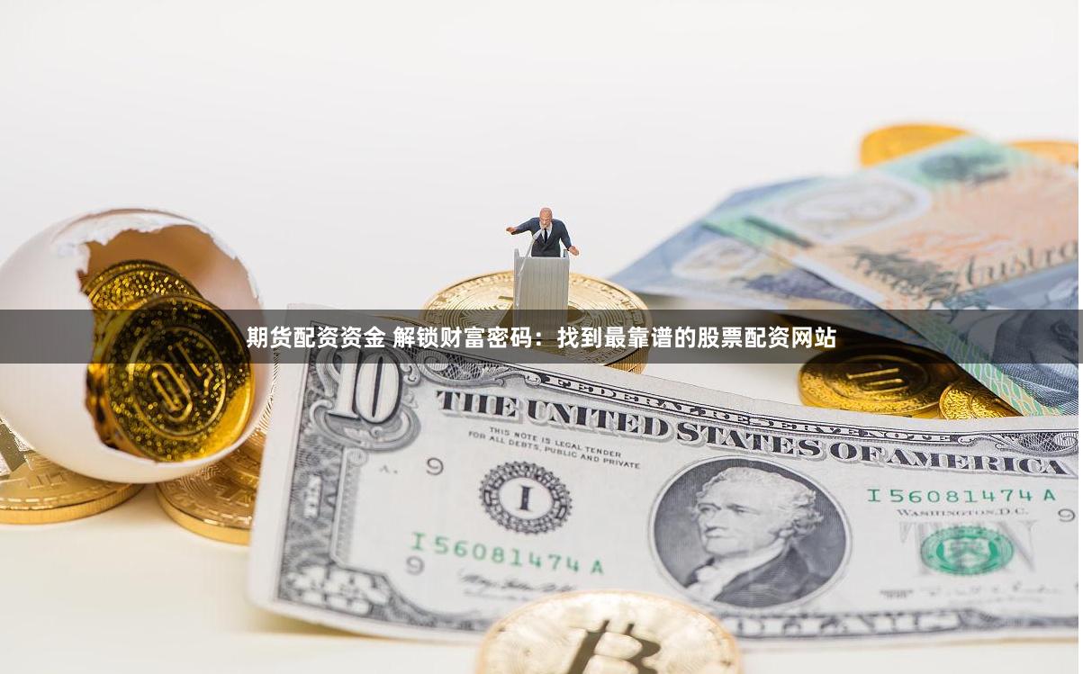 期货配资资金 解锁财富密码:找到最靠谱的股票配资网站