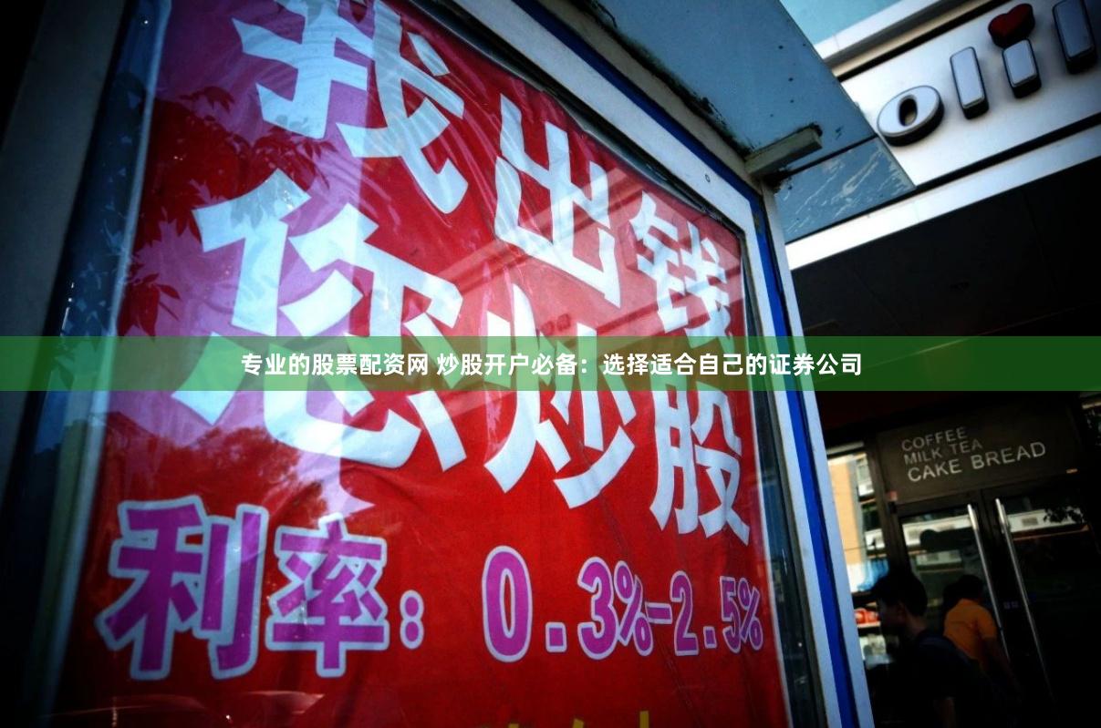 专业的股票配资网 炒股开户必备：选择适合自己的证券公司