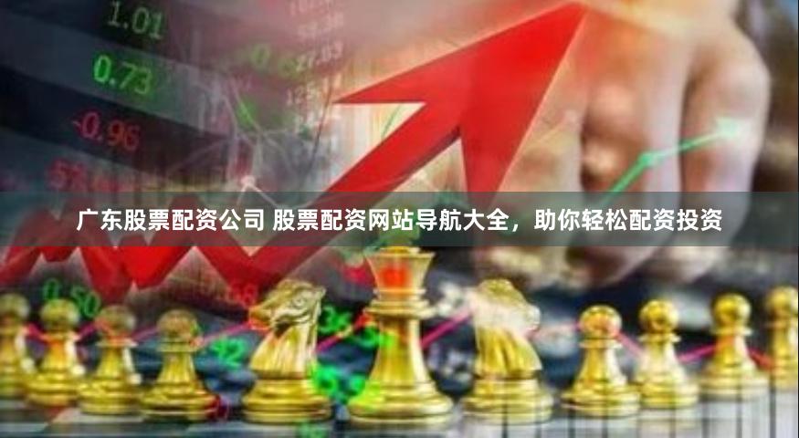 广东股票配资公司 股票配资网站导航大全，助你轻松配资投资