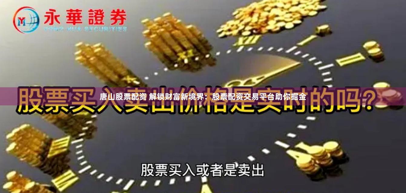 唐山股票配资 解锁财富新境界：股票配资交易平台助你掘金