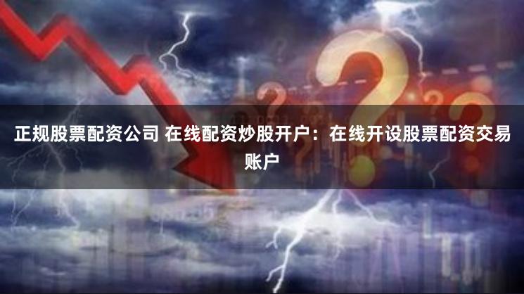 正规股票配资公司 在线配资炒股开户:在线开设股票配资交易账户