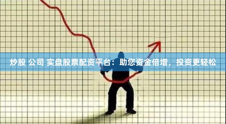 炒股 公司 实盘股票配资平台：助您资金倍增，投资更轻松