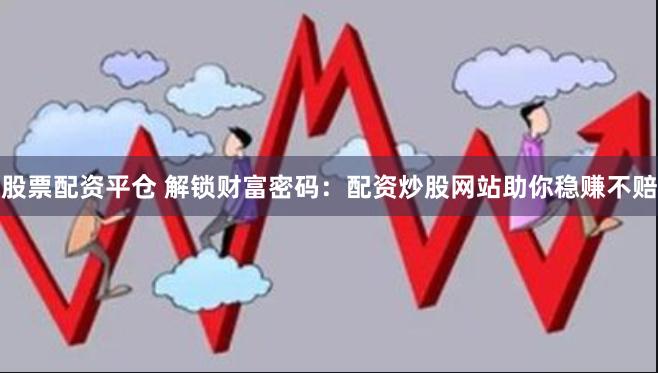 股票配资平仓 解锁财富密码:配资炒股网站助你稳赚不赔
