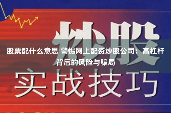 股票配什么意思 警惕网上配资炒股公司:高杠杆背后的风险与骗局