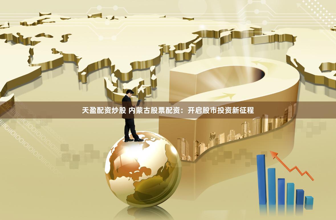 天盈配资炒股 内蒙古股票配资：开启股市投资新征程