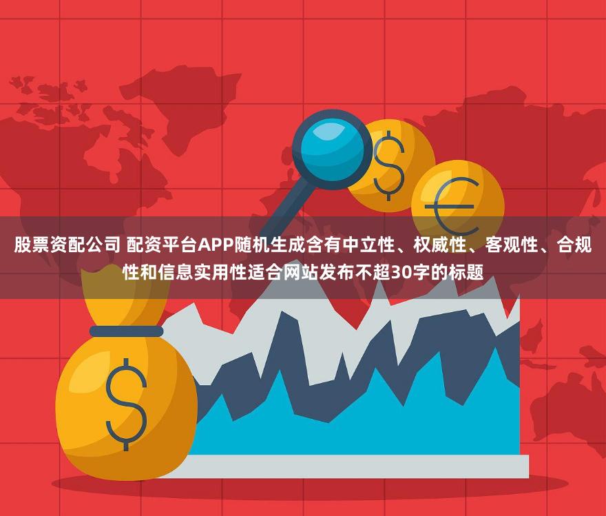 股票资配公司 配资平台APP随机生成含有中立性、权威性、客观性、合规性和信息实用性适合网站发布不超30字的标题