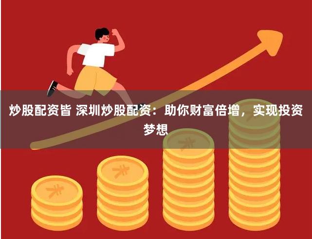 炒股配资皆 深圳炒股配资：助你财富倍增，实现投资梦想