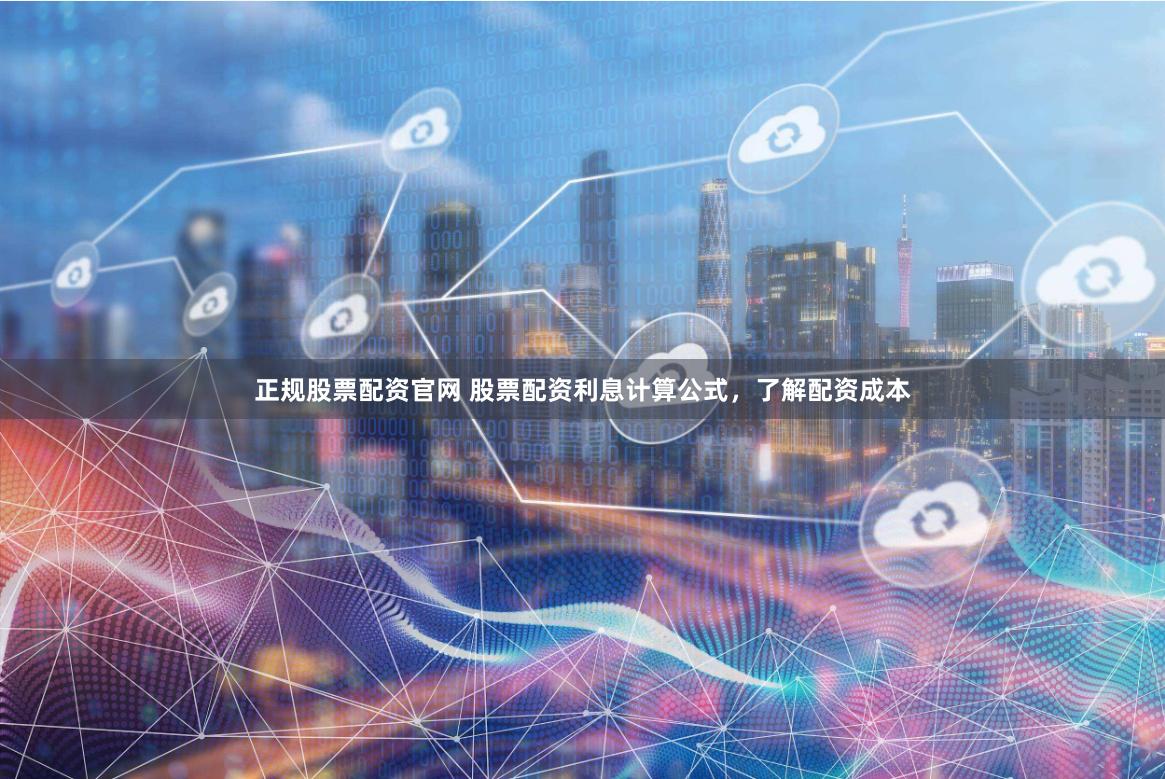 正规股票配资官网 股票配资利息计算公式，了解配资成本