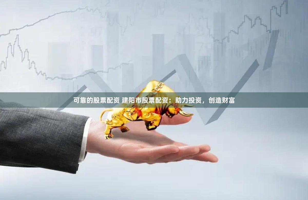 可靠的股票配资 建阳市股票配资:助力投资,创造财富