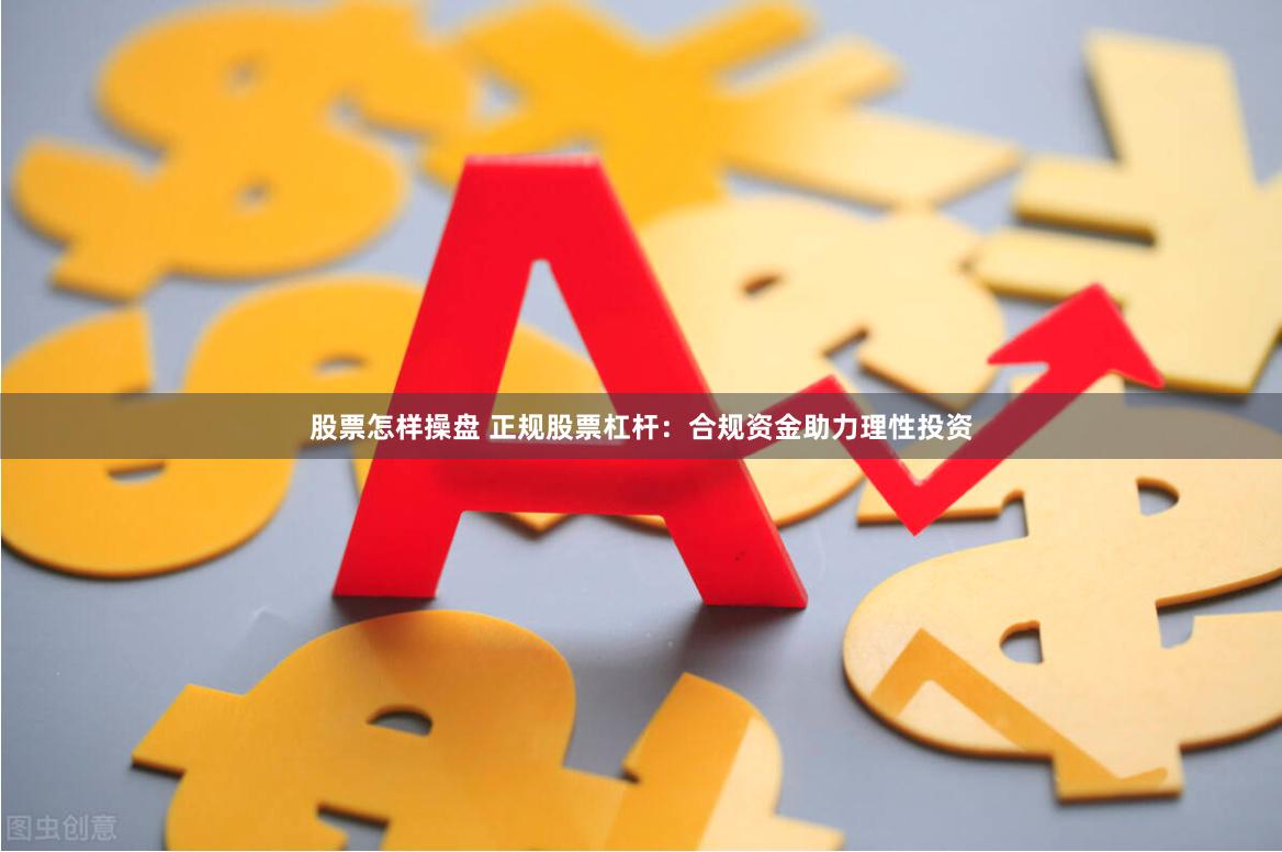 股票怎样操盘 正规股票杠杆:合规资金助力理性投资