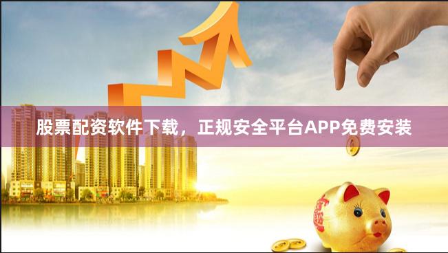 股票配资软件下载，正规安全平台APP免费安装