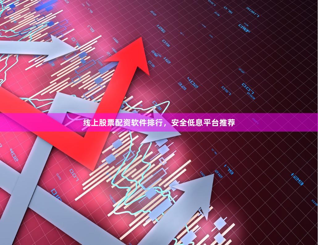 线上股票配资软件排行，安全低息平台推荐