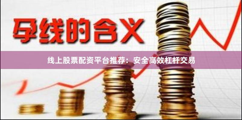 线上股票配资平台推荐：安全高效杠杆交易