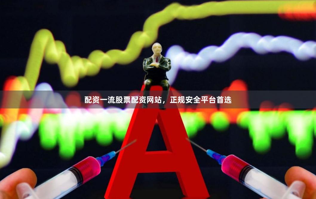 配资一流股票配资网站，正规安全平台首选