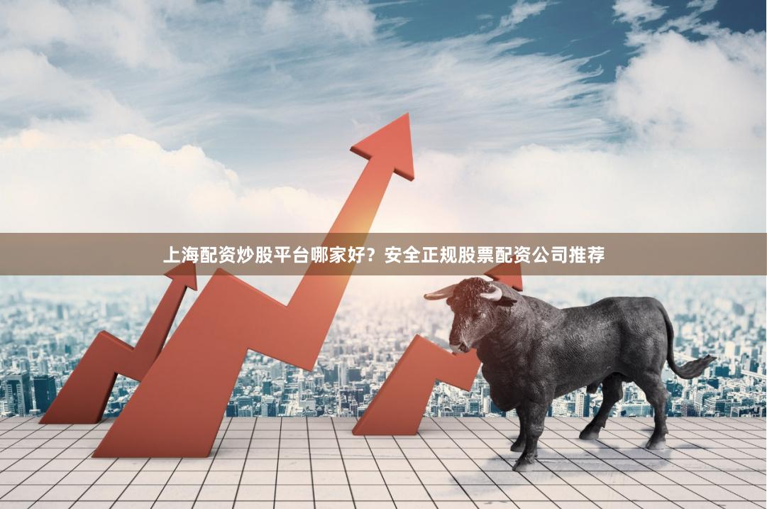 上海配资炒股平台哪家好？安全正规股票配资公司推荐