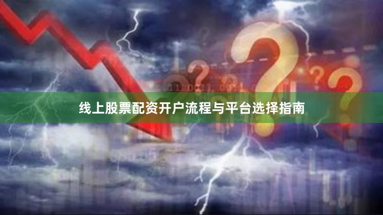 线上股票配资开户流程与平台选择指南