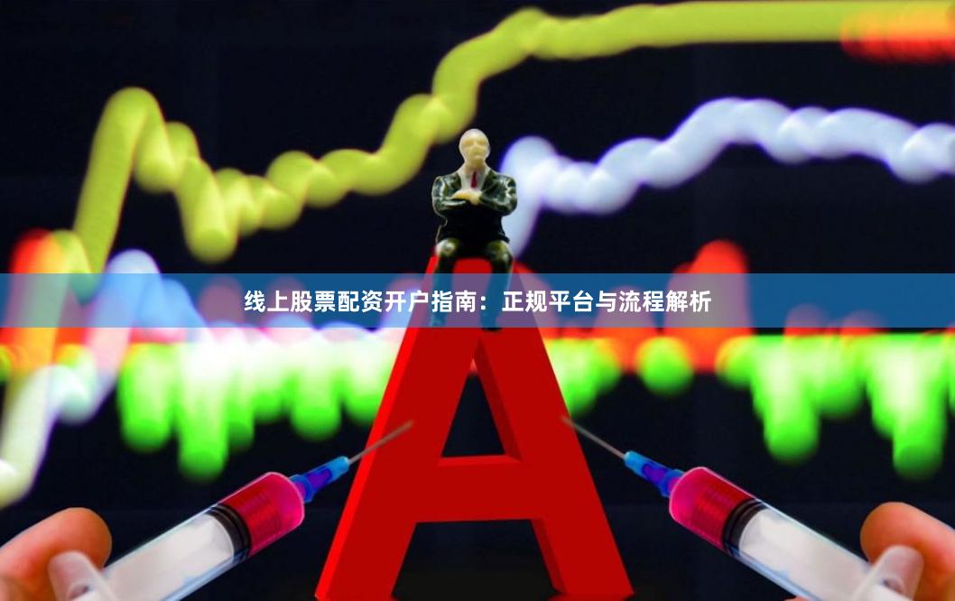 线上股票配资开户指南：正规平台与流程解析