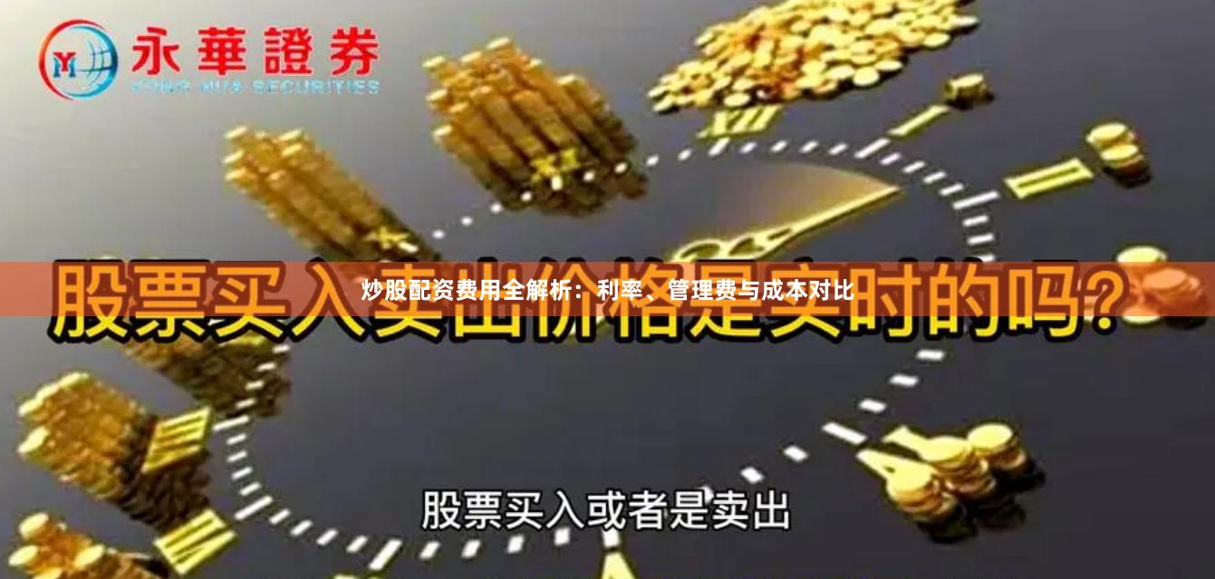 炒股配资费用全解析:利率、管理费与成本对比